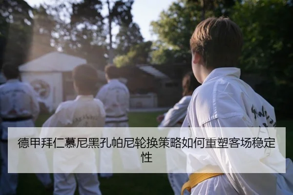 德甲拜仁慕尼黑孔帕尼轮换策略如何重塑客场稳定性