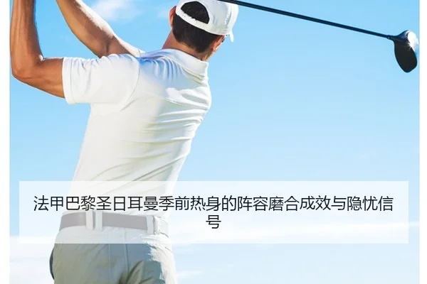 法甲巴黎圣日耳曼季前热身的阵容磨合成效与隐忧信号