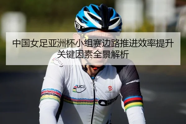 中国女足亚洲杯小组赛边路推进效率提升关键因素全景解析